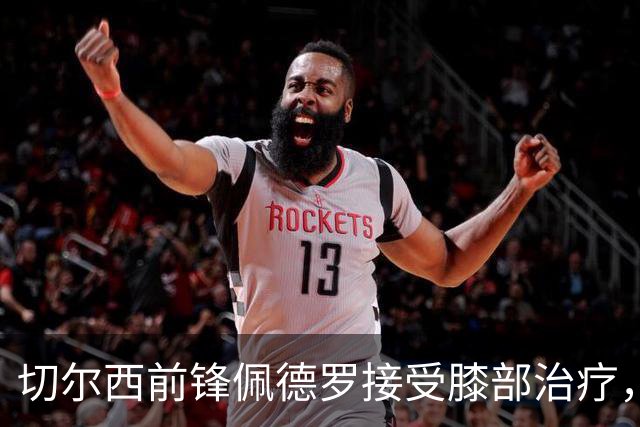 切尔西前锋佩德罗接受膝部治疗，预计不会缺阵太久
